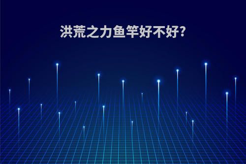 洪荒之力鱼竿好不好?