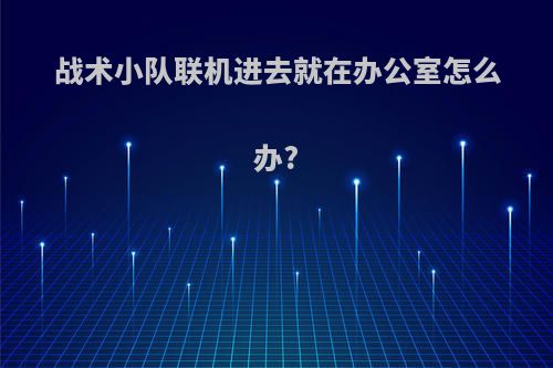 战术小队联机进去就在办公室怎么办?