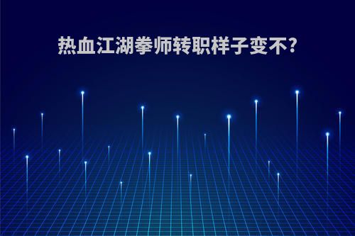 热血江湖拳师转职样子变不?