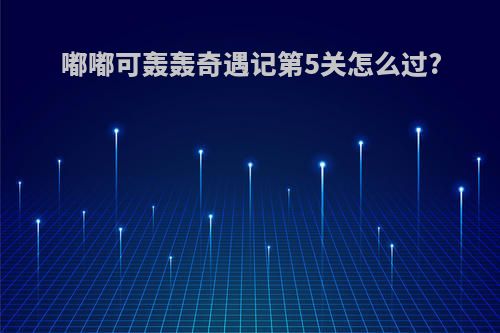嘟嘟可轰轰奇遇记第5关怎么过?