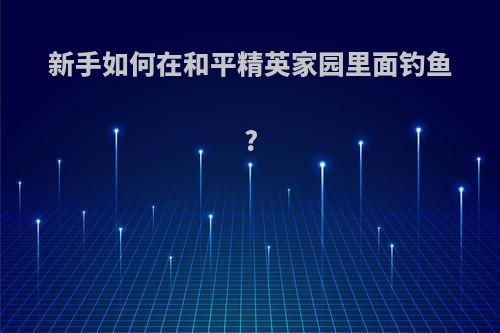 新手如何在和平精英家园里面钓鱼?