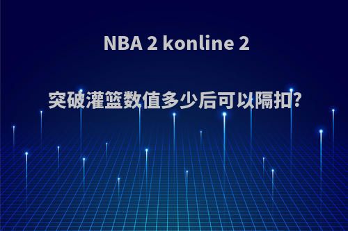 NBA 2 konline 2突破灌篮数值多少后可以隔扣?