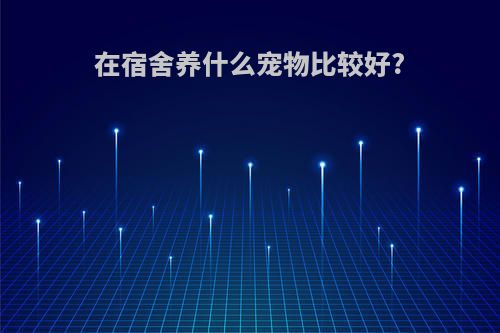 在宿舍养什么宠物比较好?