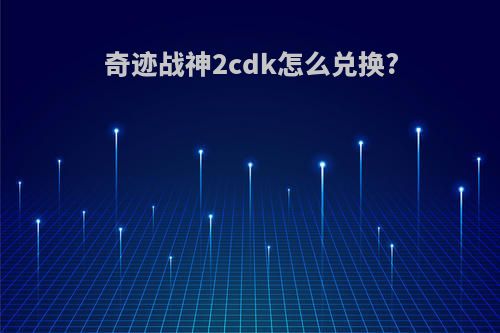 奇迹战神2cdk怎么兑换?