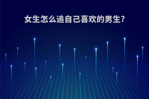 女生怎么追自己喜欢的男生?