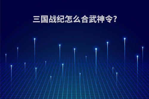 三国战纪怎么合武神令?
