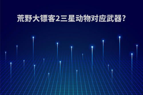 荒野大镖客2三星动物对应武器?