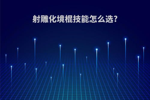 射雕化境棍技能怎么选?