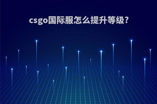csgo国际服怎么提升等级?