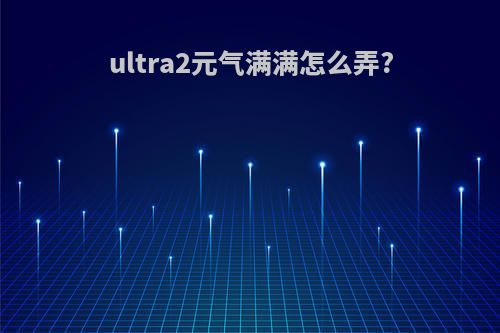 ultra2元气满满怎么弄?
