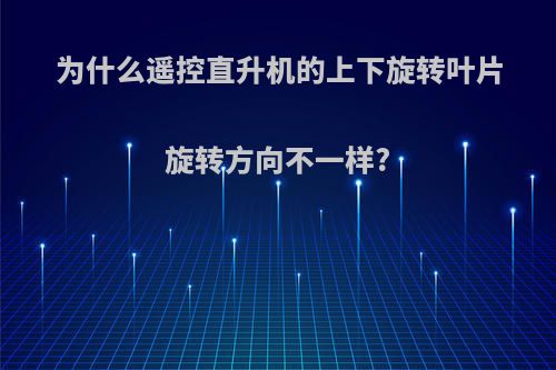 为什么遥控直升机的上下旋转叶片旋转方向不一样?