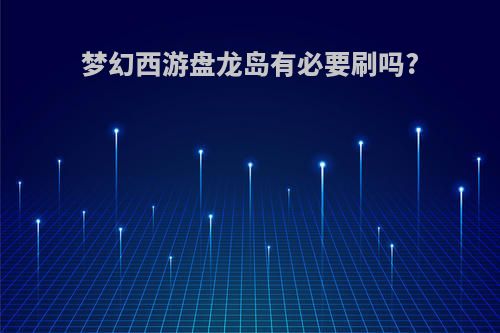 梦幻西游盘龙岛有必要刷吗?