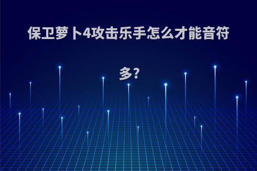 保卫萝卜4攻击乐手怎么才能音符多?