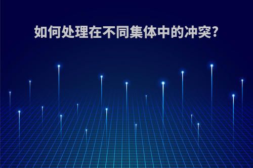 如何处理在不同集体中的冲突?