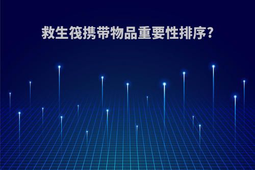 救生筏携带物品重要性排序?