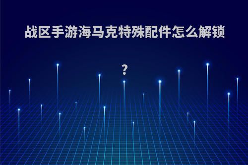 战区手游海马克特殊配件怎么解锁?
