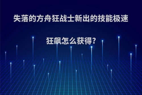 失落的方舟狂战士新出的技能极速狂飙怎么获得?