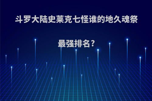 斗罗大陆史莱克七怪谁的地久魂祭最强排名?