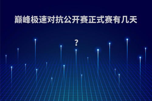 巅峰极速对抗公开赛正式赛有几天?