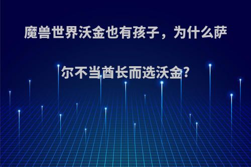 魔兽世界沃金也有孩子，为什么萨尔不当酋长而选沃金?