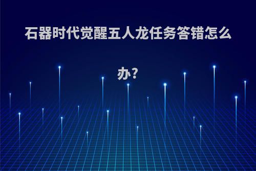 石器时代觉醒五人龙任务答错怎么办?