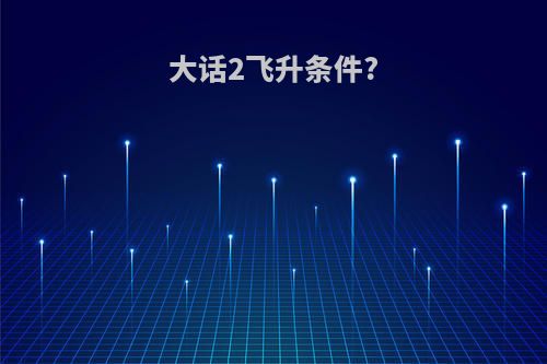 大话2飞升条件?
