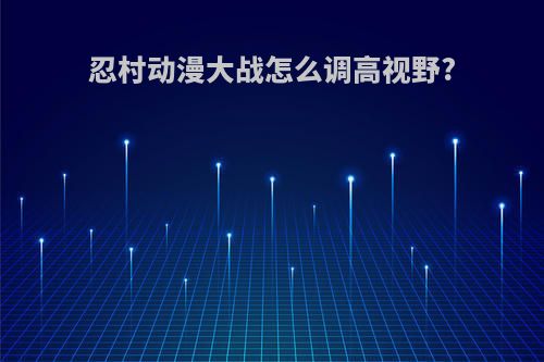 忍村动漫大战怎么调高视野?