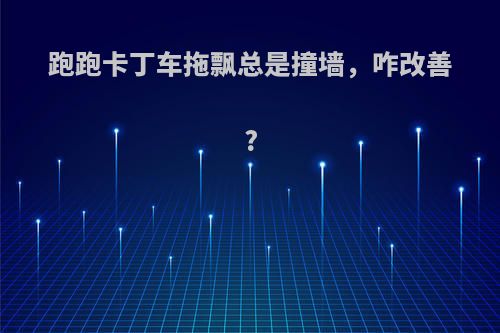 跑跑卡丁车拖飘总是撞墙，咋改善?