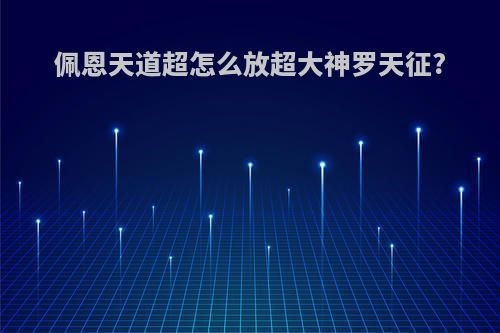 佩恩天道超怎么放超大神罗天征?