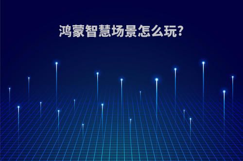 鸿蒙智慧场景怎么玩?