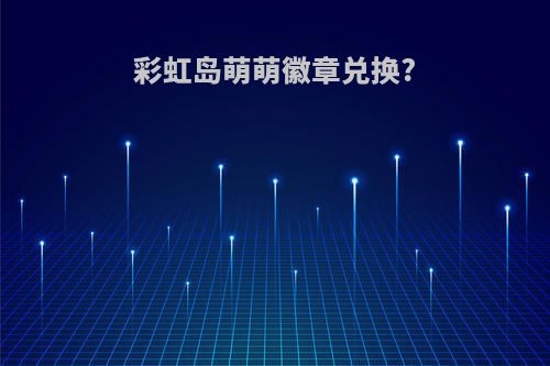 彩虹岛萌萌徽章兑换?