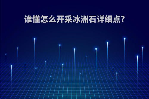 谁懂怎么开采冰洲石详细点?