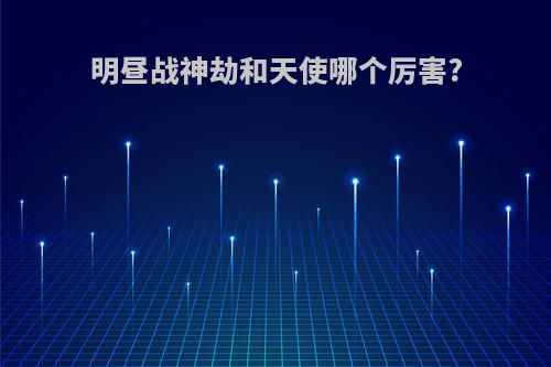 明昼战神劫和天使哪个厉害?