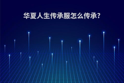 华夏人生传承服怎么传承?