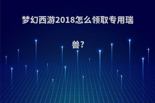 梦幻西游2018怎么领取专用瑞兽?