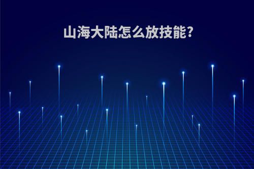 山海大陆怎么放技能?