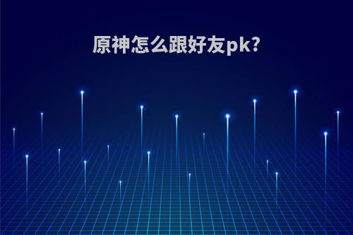 原神怎么跟好友pk?
