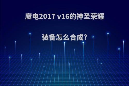 魔电2017 v16的神圣荣耀装备怎么合成?