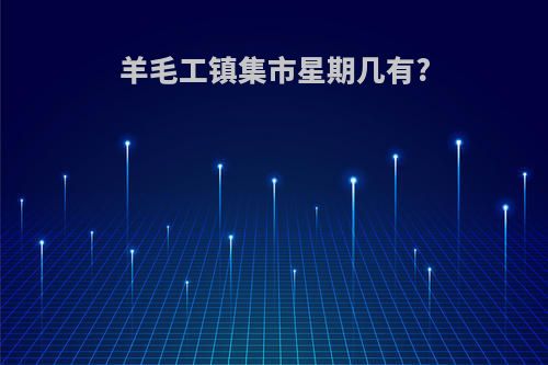 羊毛工镇集市星期几有?