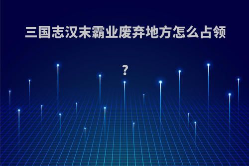 三国志汉末霸业废弃地方怎么占领?