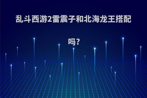 乱斗西游2雷震子和北海龙王搭配吗?