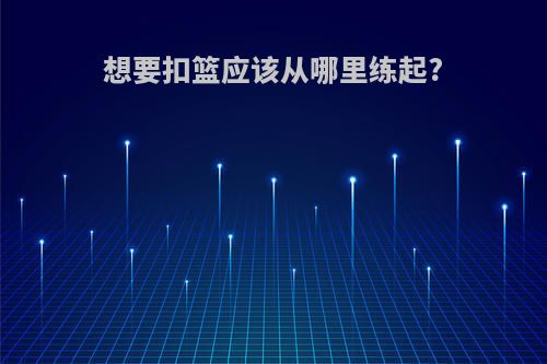 想要扣篮应该从哪里练起?