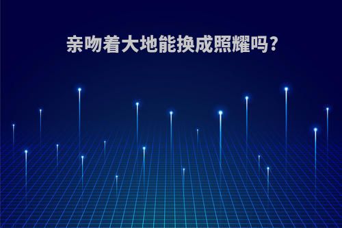 亲吻着大地能换成照耀吗?