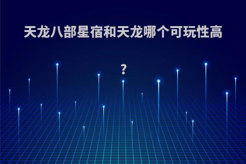 天龙八部星宿和天龙哪个可玩性高?