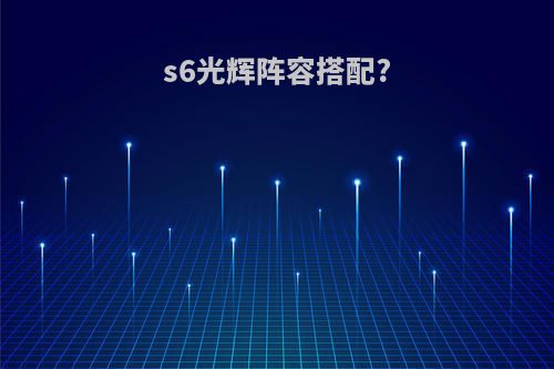 s6光辉阵容搭配?