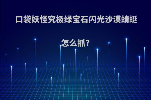 口袋妖怪究极绿宝石闪光沙漠蜻蜓怎么抓?