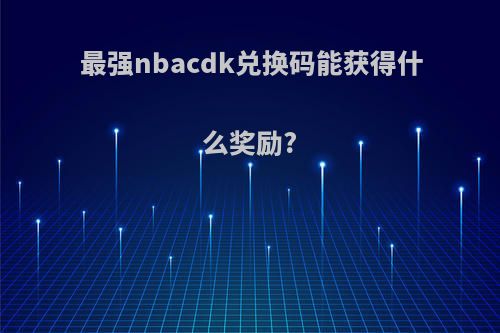 最强nbacdk兑换码能获得什么奖励?
