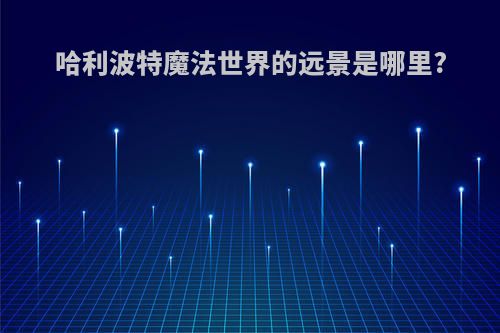 哈利波特魔法世界的远景是哪里?