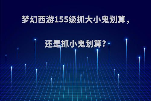 梦幻西游155级抓大小鬼划算，还是抓小鬼划算?