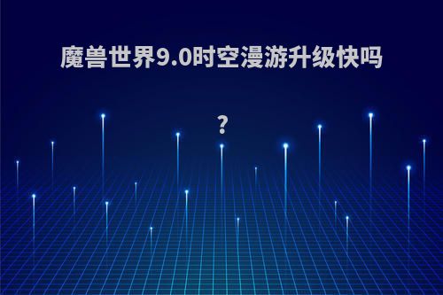 魔兽世界9.0时空漫游升级快吗?